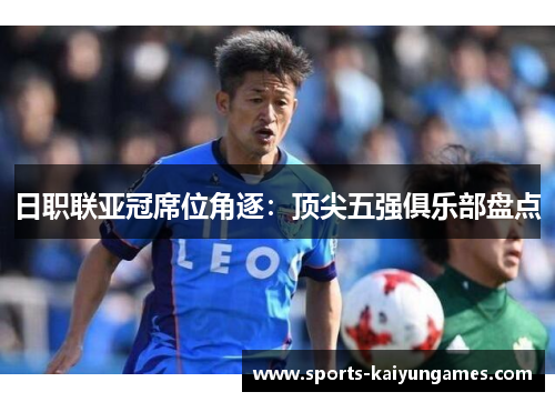 日职联亚冠席位角逐：顶尖五强俱乐部盘点