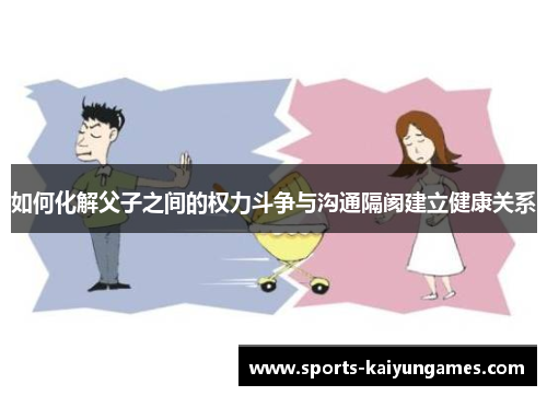 如何化解父子之间的权力斗争与沟通隔阂建立健康关系