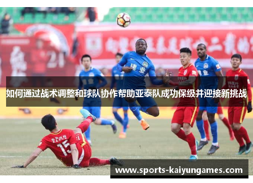 如何通过战术调整和球队协作帮助亚泰队成功保级并迎接新挑战