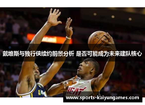 戴维斯与独行侠续约前景分析 是否可能成为未来建队核心