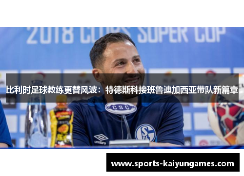 比利时足球教练更替风波：特德斯科接班鲁迪加西亚带队新篇章