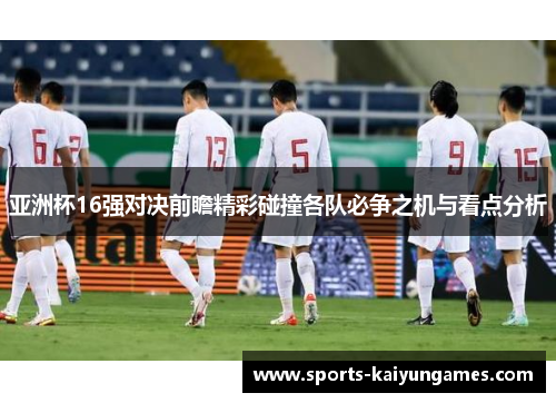 亚洲杯16强对决前瞻精彩碰撞各队必争之机与看点分析