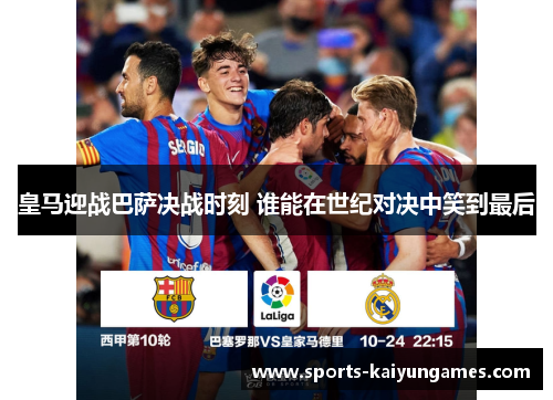 皇马迎战巴萨决战时刻 谁能在世纪对决中笑到最后