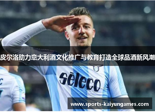皮尔洛助力意大利酒文化推广与教育打造全球品酒新风潮