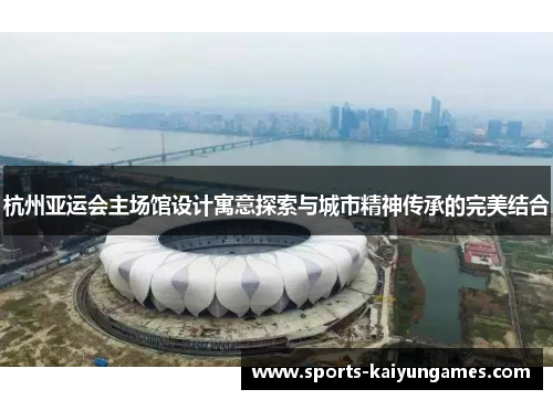 杭州亚运会主场馆设计寓意探索与城市精神传承的完美结合