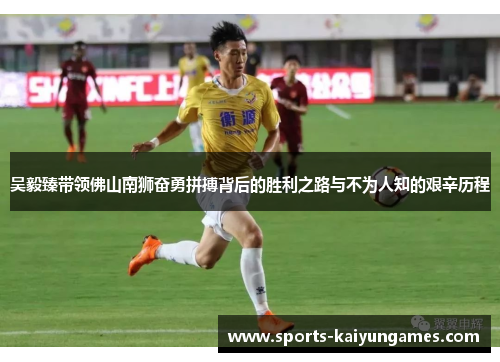 吴毅臻带领佛山南狮奋勇拼搏背后的胜利之路与不为人知的艰辛历程
