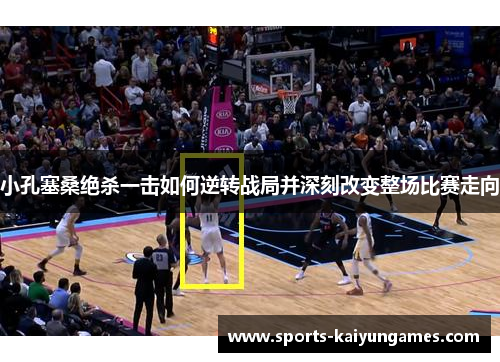 小孔塞桑绝杀一击如何逆转战局并深刻改变整场比赛走向