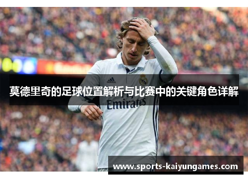 莫德里奇的足球位置解析与比赛中的关键角色详解