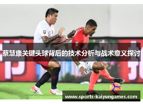 蔡慧康关键头球背后的技术分析与战术意义探讨