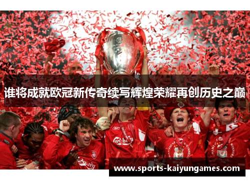 谁将成就欧冠新传奇续写辉煌荣耀再创历史之巅