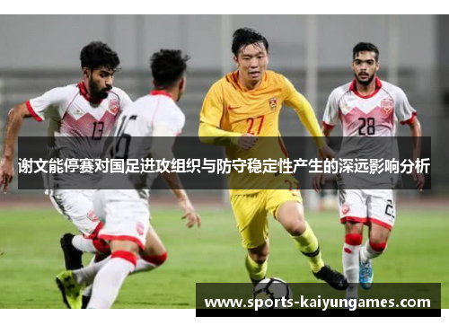 谢文能停赛对国足进攻组织与防守稳定性产生的深远影响分析