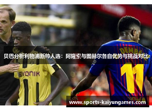 贝巴分析利物浦新帅人选：阿隆索与图赫尔各自优势与挑战对比