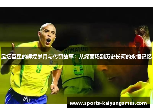 足坛巨星的辉煌岁月与传奇故事：从绿茵场到历史长河的永恒记忆