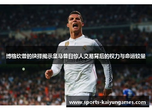 博格坎普的抉择揭示皇马昔日惊人交易背后的权力与命运较量