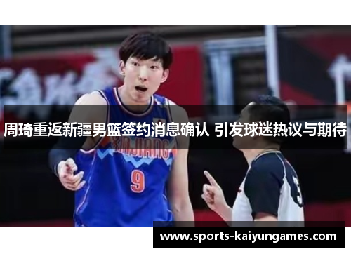 周琦重返新疆男篮签约消息确认 引发球迷热议与期待