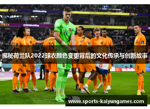 揭秘荷兰队2022球衣颜色变更背后的文化传承与创新故事