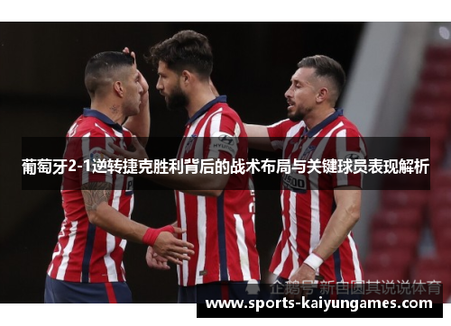 葡萄牙2-1逆转捷克胜利背后的战术布局与关键球员表现解析