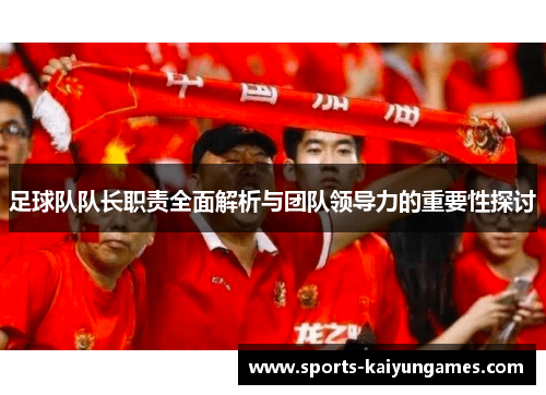 足球队队长职责全面解析与团队领导力的重要性探讨