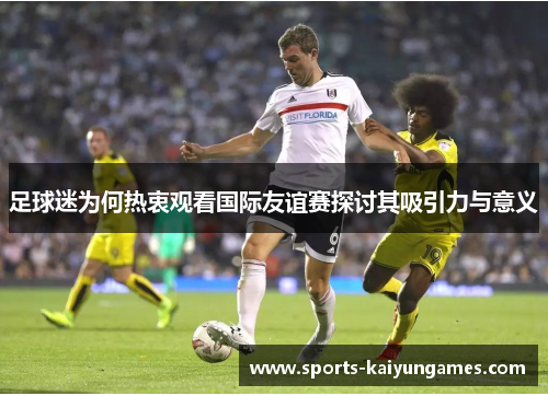 足球迷为何热衷观看国际友谊赛探讨其吸引力与意义