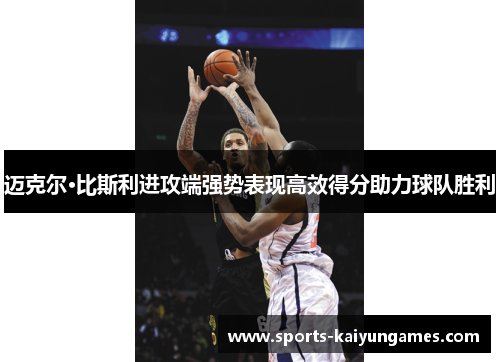 迈克尔·比斯利进攻端强势表现高效得分助力球队胜利