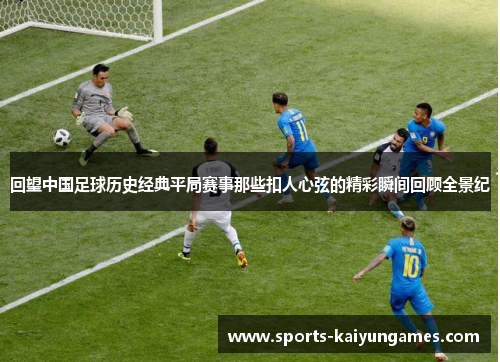 回望中国足球历史经典平局赛事那些扣人心弦的精彩瞬间回顾全景纪