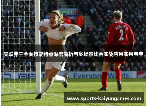 曼联弗兰全面技能特点深度解析与多场景比赛实战应用实用宝典