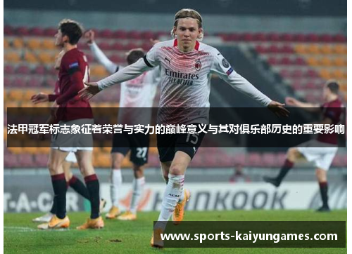 法甲冠军标志象征着荣誉与实力的巅峰意义与其对俱乐部历史的重要影响