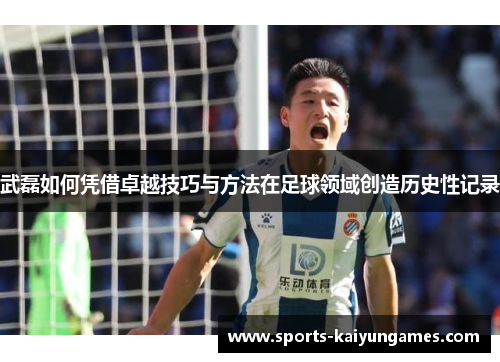 武磊如何凭借卓越技巧与方法在足球领域创造历史性记录