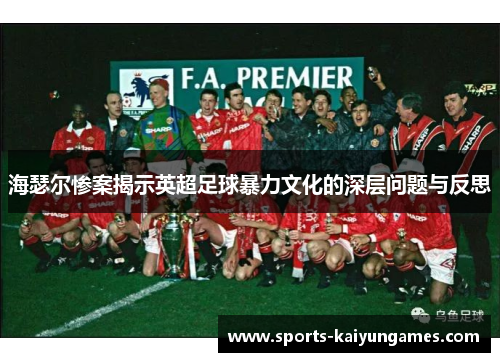 海瑟尔惨案揭示英超足球暴力文化的深层问题与反思