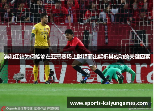 浦和红钻为何能够在亚冠赛场上脱颖而出解析其成功的关键因素