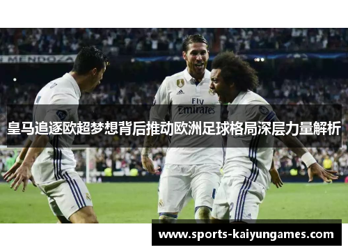 皇马追逐欧超梦想背后推动欧洲足球格局深层力量解析