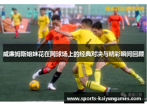 威廉姆斯姐妹花在网球场上的经典对决与精彩瞬间回顾